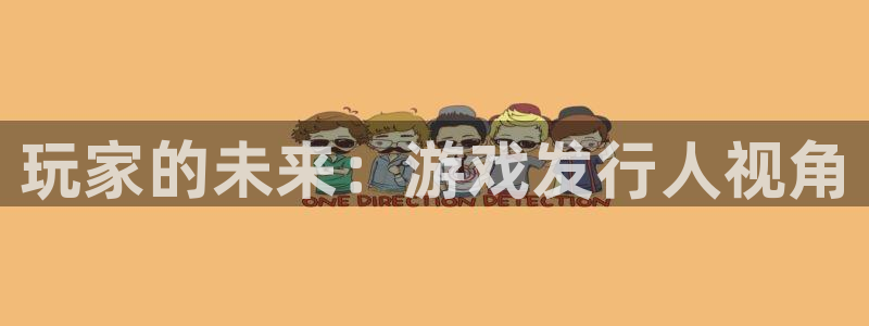 杏耀官网主管联3.7.9.9.7 主管：玩家的未来：游戏发行人视角