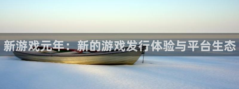 杏耀电子商务有限公司怎么样知乎：新游戏元年：新的游戏发行体验与平台生态