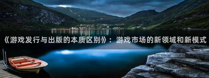 杏耀官网注册平台登录：《游戏发行与出版的本质区别》：游戏市场的新领域和新模式