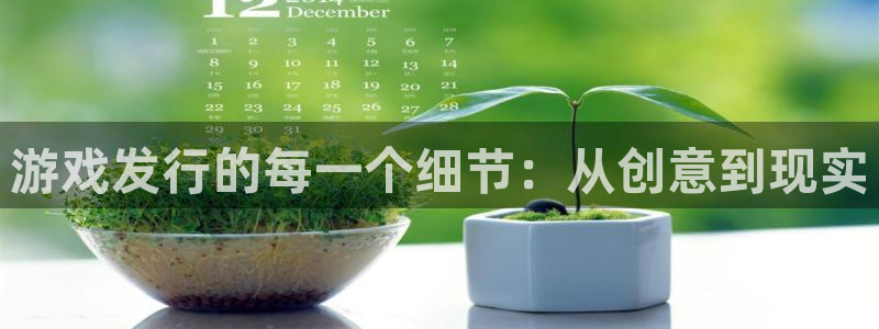 杏耀子集团：游戏发行的每一个细节：从创意到现实