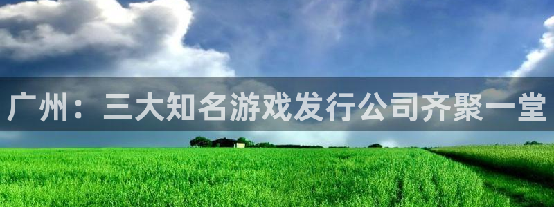 杏耀官网登录注册账号是什么：广州：三大知名游戏发行公司齐聚一堂