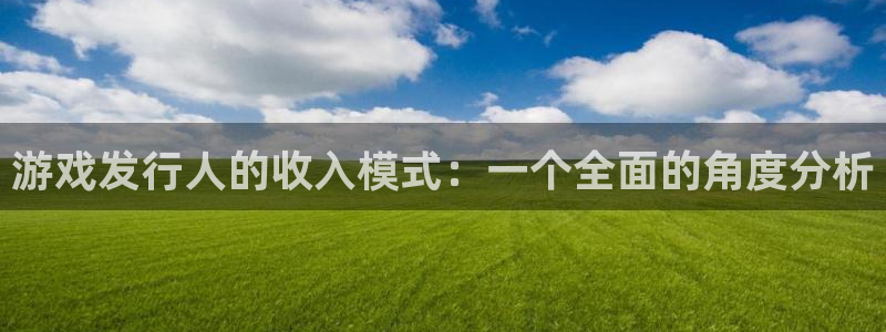 杏耀官网平台代理条件如何：游戏发行人的收入模式：一个全面的角度分析