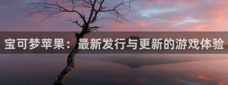 杏耀官网游戏怎么注册：宝可梦苹果：最新发行与更新的游戏体验
