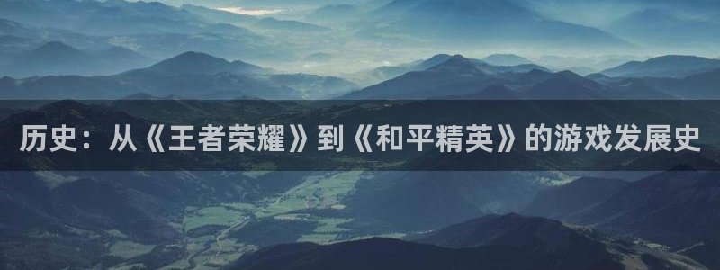 杏耀官网平台怎么样啊：历史：从《王者荣耀》到《和平精英》的游戏发展史